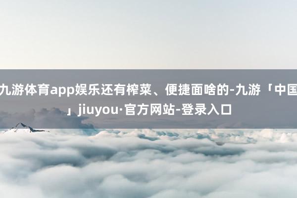 九游体育app娱乐还有榨菜、便捷面啥的-九游「中国」jiuyou·官方网站-登录入口