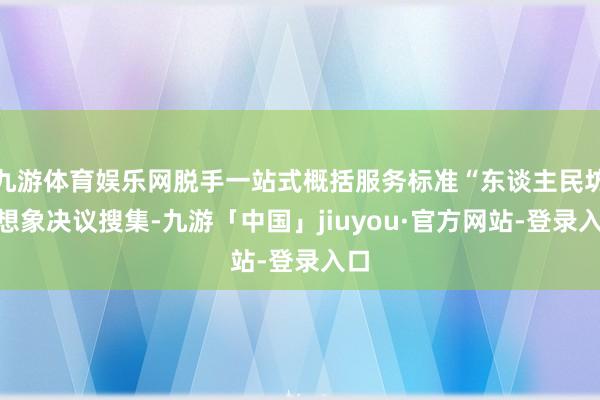 九游体育娱乐网脱手一站式概括服务标准“东谈主民坊”想象决议搜集-九游「中国」jiuyou·官方网站-登录入口