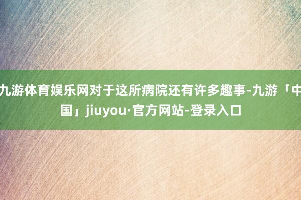 九游体育娱乐网对于这所病院还有许多趣事-九游「中国」jiuyou·官方网站-登录入口