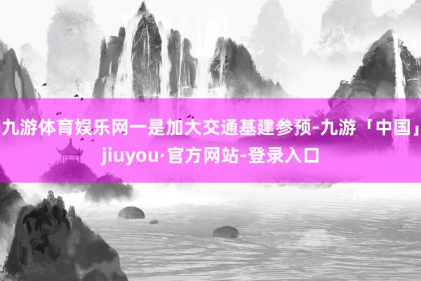 九游体育娱乐网一是加大交通基建参预-九游「中国」jiuyou·官方网站-登录入口