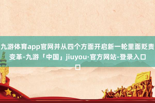 九游体育app官网并从四个方面开启新一轮里面贬责变革-九游「中国」jiuyou·官方网站-登录入口