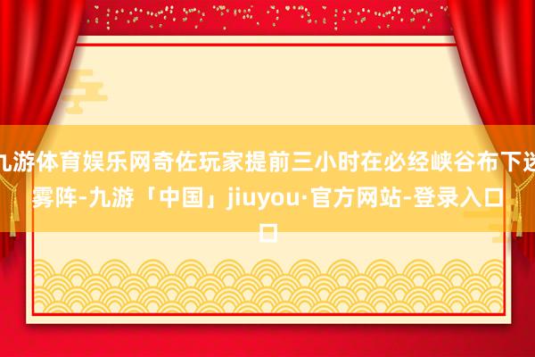 九游体育娱乐网奇佐玩家提前三小时在必经峡谷布下迷雾阵-九游「中国」jiuyou·官方网站-登录入口