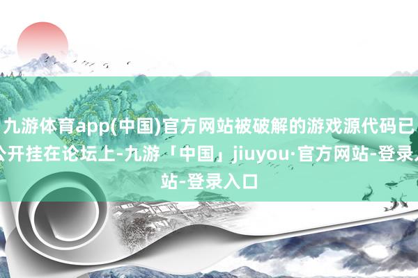 九游体育app(中国)官方网站被破解的游戏源代码已被公开挂在论坛上-九游「中国」jiuyou·官方网站-登录入口