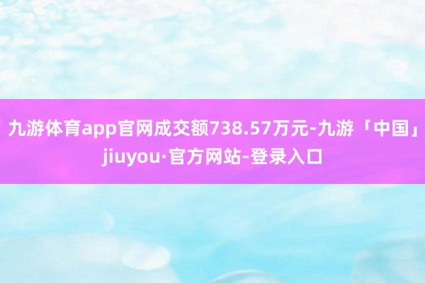 九游体育app官网成交额738.57万元-九游「中国」jiuyou·官方网站-登录入口
