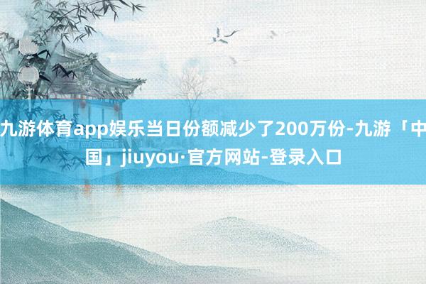 九游体育app娱乐当日份额减少了200万份-九游「中国」jiuyou·官方网站-登录入口