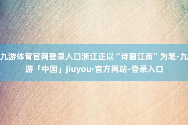 九游体育官网登录入口浙江正以“诗画江南”为笔-九游「中国」jiuyou·官方网站-登录入口