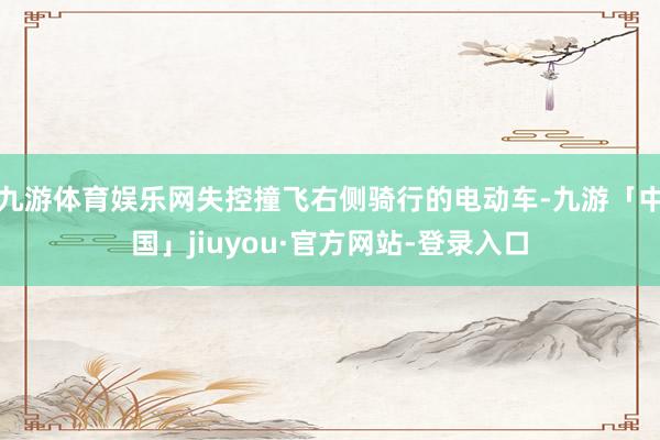 九游体育娱乐网失控撞飞右侧骑行的电动车-九游「中国」jiuyou·官方网站-登录入口