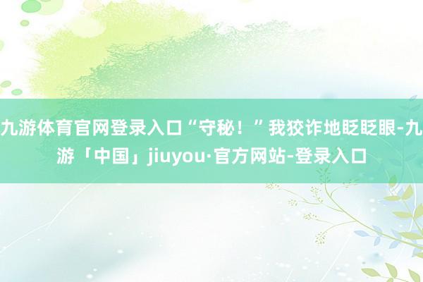九游体育官网登录入口“守秘！”我狡诈地眨眨眼-九游「中国」jiuyou·官方网站-登录入口