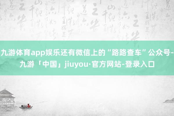 九游体育app娱乐还有微信上的“路路查车”公众号-九游「中国」jiuyou·官方网站-登录入口