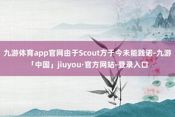 九游体育app官网由于Scout方于今未能践诺-九游「中国」jiuyou·官方网站-登录入口