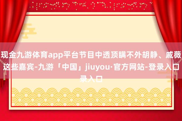 现金九游体育app平台节目中透顶瞒不外胡静、戚薇这些嘉宾-九游「中国」jiuyou·官方网站-登录入口