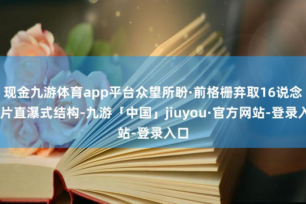现金九游体育app平台众望所盼·前格栅弃取16说念32片直瀑式结构-九游「中国」jiuyou·官方网站-登录入口