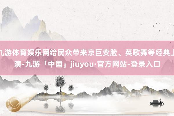 九游体育娱乐网给民众带来京巨变脸、英歌舞等经典上演-九游「中国」jiuyou·官方网站-登录入口