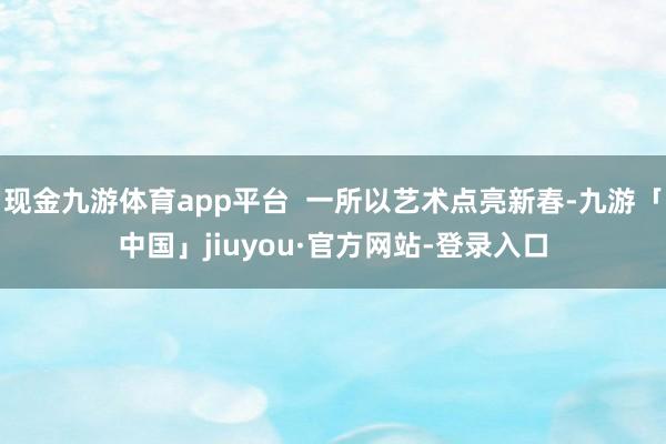 现金九游体育app平台  一所以艺术点亮新春-九游「中国」jiuyou·官方网站-登录入口