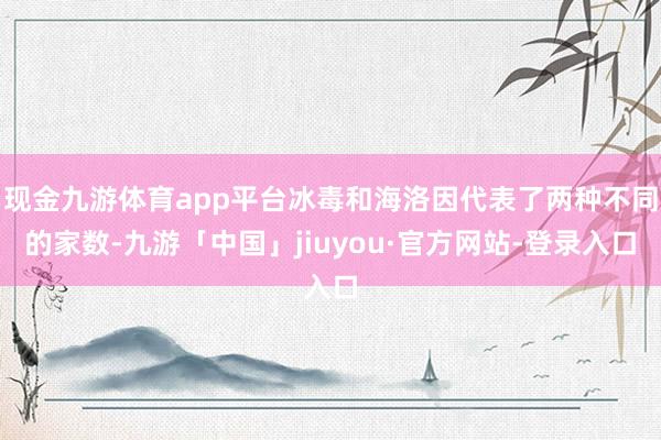 现金九游体育app平台冰毒和海洛因代表了两种不同的家数-九游「中国」jiuyou·官方网站-登录入口