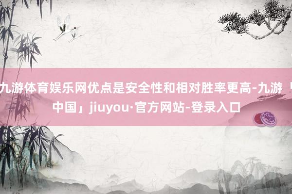 九游体育娱乐网优点是安全性和相对胜率更高-九游「中国」jiuyou·官方网站-登录入口