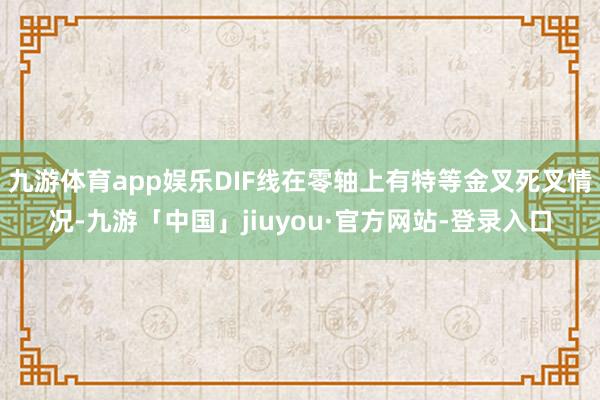 九游体育app娱乐DIF线在零轴上有特等金叉死叉情况-九游「中国」jiuyou·官方网站-登录入口