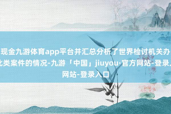 现金九游体育app平台并汇总分析了世界检讨机关办理此类案件的情况-九游「中国」jiuyou·官方网站-登录入口