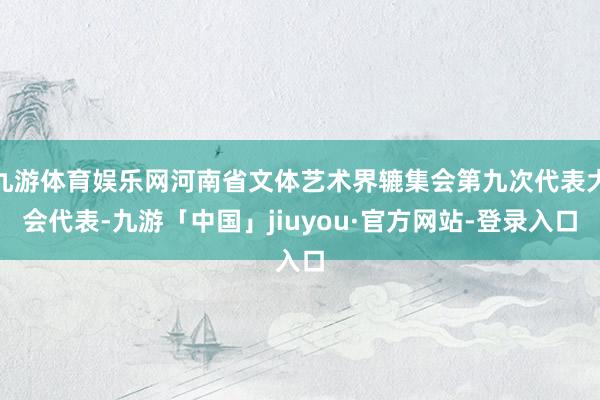 九游体育娱乐网河南省文体艺术界辘集会第九次代表大会代表-九游「中国」jiuyou·官方网站-登录入口