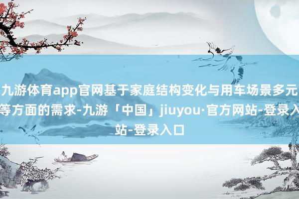 九游体育app官网基于家庭结构变化与用车场景多元化等方面的需求-九游「中国」jiuyou·官方网站-登录入口