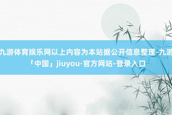 九游体育娱乐网以上内容为本站据公开信息整理-九游「中国」jiuyou·官方网站-登录入口