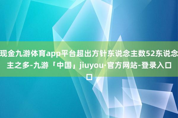 现金九游体育app平台超出方针东说念主数52东说念主之多-九游「中国」jiuyou·官方网站-登录入口