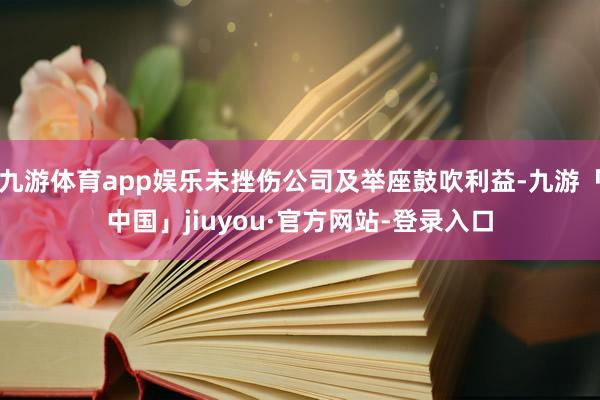 九游体育app娱乐未挫伤公司及举座鼓吹利益-九游「中国」jiuyou·官方网站-登录入口
