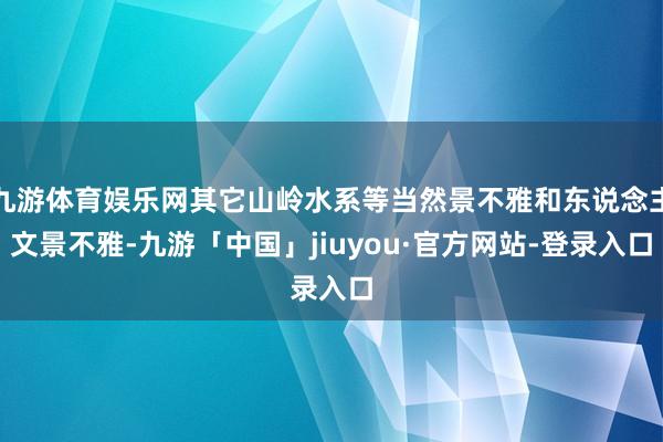 九游体育娱乐网其它山岭水系等当然景不雅和东说念主文景不雅-九游「中国」jiuyou·官方网站-登录入口