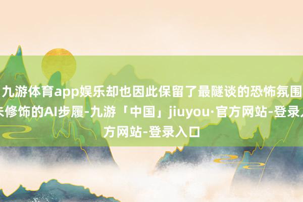 九游体育app娱乐却也因此保留了最隧谈的恐怖氛围和未修饰的AI步履-九游「中国」jiuyou·官方网站-登录入口