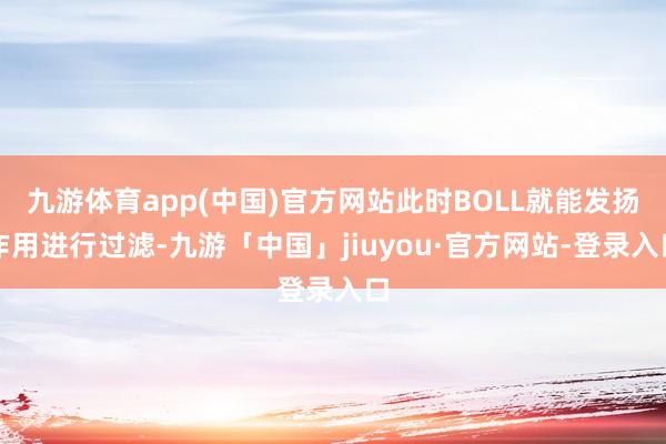 九游体育app(中国)官方网站此时BOLL就能发扬作用进行过滤-九游「中国」jiuyou·官方网站-登录入口