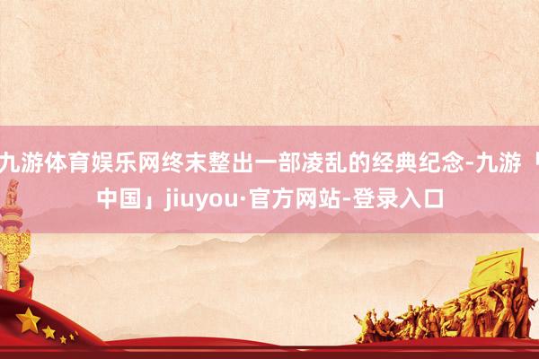 九游体育娱乐网终末整出一部凌乱的经典纪念-九游「中国」jiuyou·官方网站-登录入口
