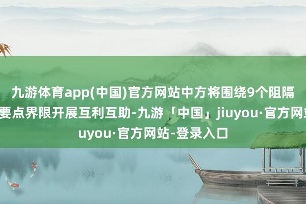 九游体育app(中国)官方网站中方将围绕9个阻隔两边共鸣的要点界限开展互利互助-九游「中国」jiuyou·官方网站-登录入口