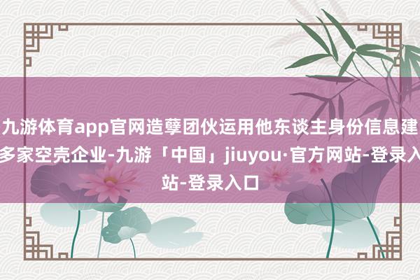 九游体育app官网造孽团伙运用他东谈主身份信息建筑多家空壳企业-九游「中国」jiuyou·官方网站-登录入口