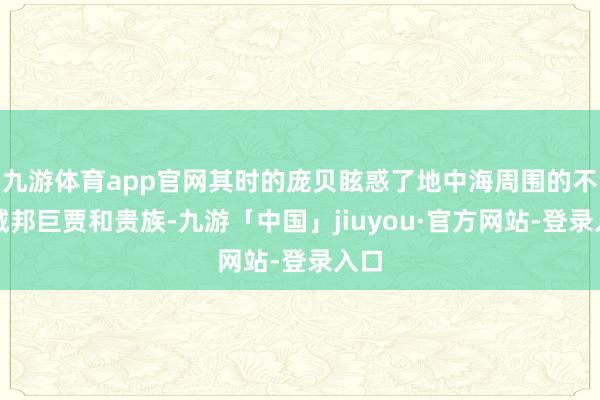 九游体育app官网其时的庞贝眩惑了地中海周围的不少城邦巨贾和贵族-九游「中国」jiuyou·官方网站-登录入口