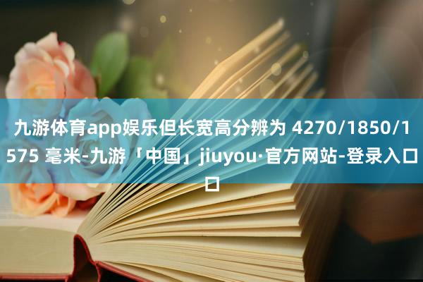 九游体育app娱乐但长宽高分辨为 4270/1850/1575 毫米-九游「中国」jiuyou·官方网站-登录入口