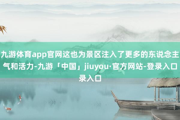 九游体育app官网这也为景区注入了更多的东说念主气和活力-九游「中国」jiuyou·官方网站-登录入口