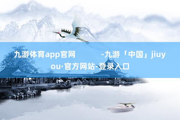 九游体育app官网            -九游「中国」jiuyou·官方网站-登录入口