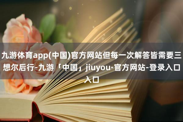九游体育app(中国)官方网站但每一次解答皆需要三想尔后行-九游「中国」jiuyou·官方网站-登录入口