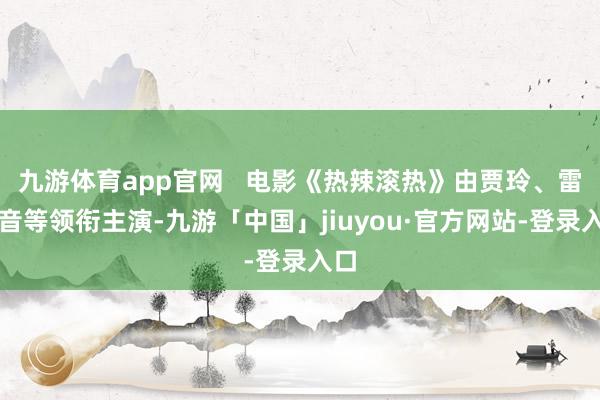 九游体育app官网   电影《热辣滚热》由贾玲、雷佳音等领衔主演-九游「中国」jiuyou·官方网站-登录入口