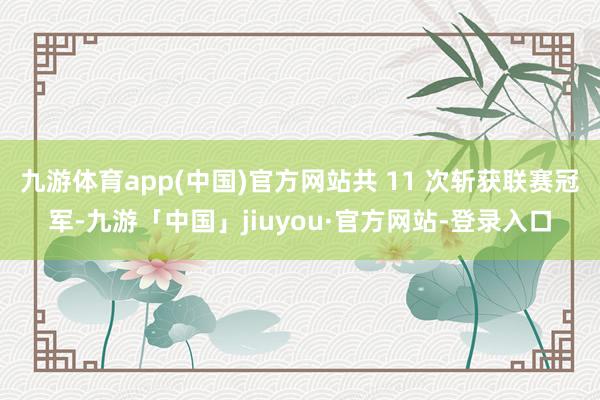 九游体育app(中国)官方网站共 11 次斩获联赛冠军-九游「中国」jiuyou·官方网站-登录入口