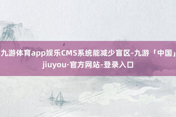 九游体育app娱乐CMS系统能减少盲区-九游「中国」jiuyou·官方网站-登录入口