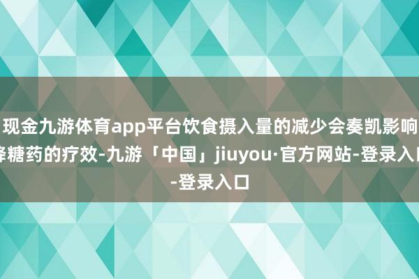 现金九游体育app平台饮食摄入量的减少会奏凯影响降糖药的疗效-九游「中国」jiuyou·官方网站-登录入口
