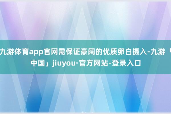 九游体育app官网需保证豪阔的优质卵白摄入-九游「中国」jiuyou·官方网站-登录入口