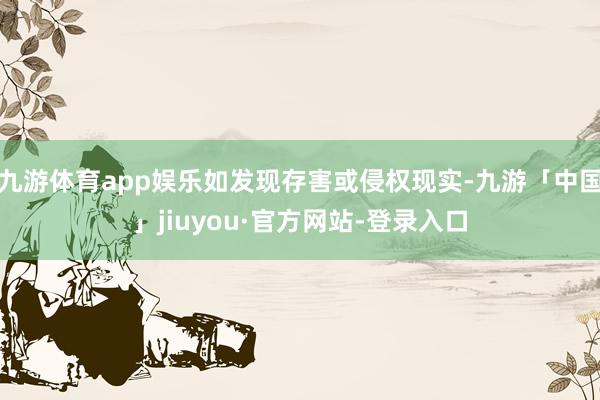 九游体育app娱乐如发现存害或侵权现实-九游「中国」jiuyou·官方网站-登录入口