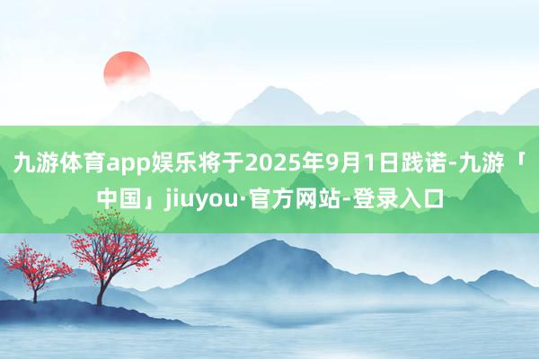 九游体育app娱乐将于2025年9月1日践诺-九游「中国」jiuyou·官方网站-登录入口