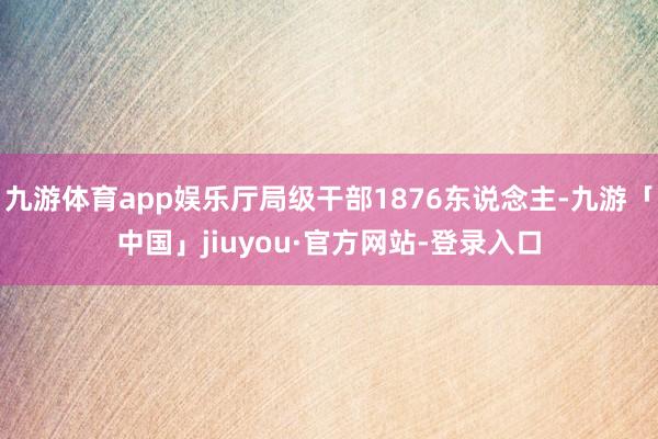 九游体育app娱乐厅局级干部1876东说念主-九游「中国」jiuyou·官方网站-登录入口