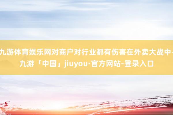 九游体育娱乐网对商户对行业都有伤害在外卖大战中-九游「中国」jiuyou·官方网站-登录入口