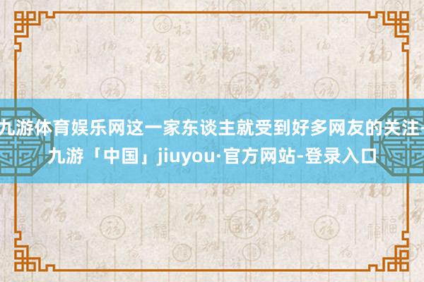 九游体育娱乐网这一家东谈主就受到好多网友的关注-九游「中国」jiuyou·官方网站-登录入口