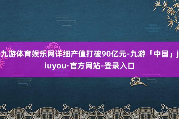 九游体育娱乐网详细产值打破90亿元-九游「中国」jiuyou·官方网站-登录入口