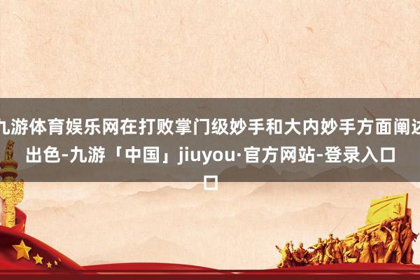 九游体育娱乐网在打败掌门级妙手和大内妙手方面阐述出色-九游「中国」jiuyou·官方网站-登录入口